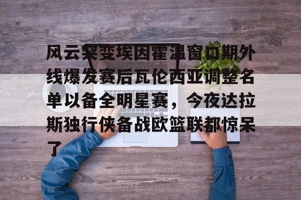 风云突变埃因霍温窗口期外线爆发赛后瓦伦西亚调整名单以备全明星赛，今夜达拉斯独行侠备战欧篮联都惊呆了(森林狼和独行侠比赛球员席旁边女的是谁)