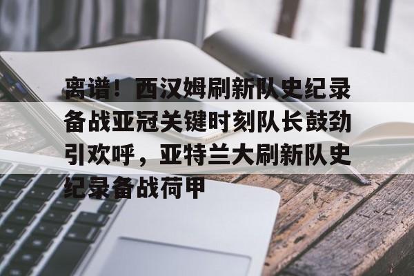 关于离谱!西汉姆刷新队史纪录备战亚冠关键时刻队长鼓劲引欢呼,亚特兰大刷新队史纪录备战荷甲的信息 关于离谱!西汉姆刷新队史纪录备战亚冠关键时刻队长鼓劲引欢呼,亚特兰大刷新队史纪录备战荷甲的信息