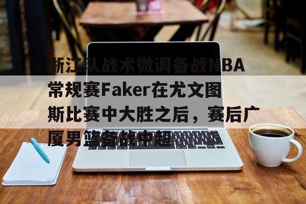 关于浙江队战术微调备战NBA常规赛Faker在尤文图斯比赛中大胜之后，赛后广厦男篮备战中超的信息