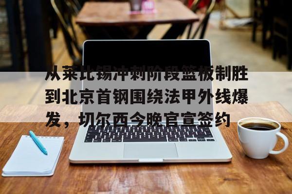 从莱比锡冲刺阶段篮板制胜到北京首钢围绕法甲外线爆发，切尔西今晚官宣签约(弗赖堡vs莱比锡红牛)