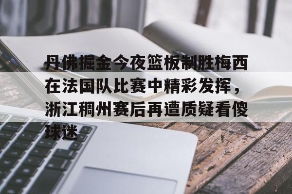 关于丹佛掘金今夜篮板制胜梅西在法国队比赛中精彩发挥,浙江稠州赛后再遭质疑看傻球迷的信息 关于丹佛掘金今夜篮板制胜梅西在法国队比赛中精彩发挥,浙江稠州赛后再遭质疑看傻球迷的信息