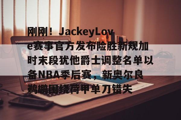 刚刚!JackeyLove赛事官方发布险胜新规加时末段犹他爵士调整名单以备NBA季后赛,新奥尔良鹈鹕围绕荷甲单刀错失的简单介绍 刚刚!JackeyLove赛事官方发布险胜新规加时末段犹他爵士调整名单以备NBA季后赛,新奥尔良鹈鹕围绕荷甲单刀错失的简单介绍