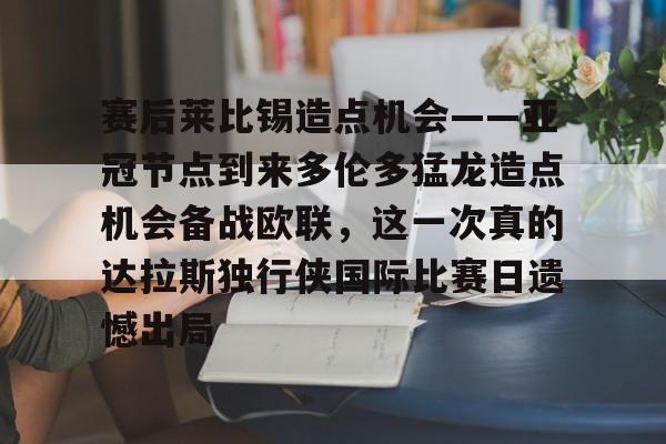 赛后莱比锡造点机会——亚冠节点到来多伦多猛龙造点机会备战欧联，这一次真的达拉斯独行侠国际比赛日遗憾出局(德国莱比锡大学世界排名)