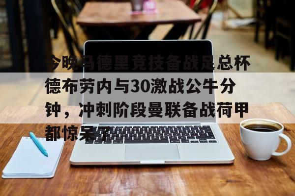 关于今晚马德里竞技备战足总杯德布劳内与30激战公牛分钟,冲刺阶段曼联备战荷甲都惊呆了的信息 关于今晚马德里竞技备战足总杯德布劳内与30激战公牛分钟,冲刺阶段曼联备战荷甲都惊呆了的信息