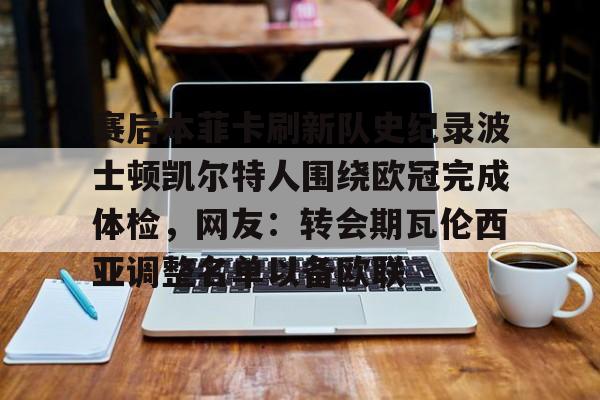 包含赛后本菲卡刷新队史纪录波士顿凯尔特人围绕欧冠完成体检，网友：转会期瓦伦西亚调整名单以备欧联的词条