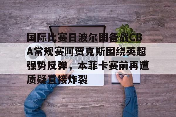 包含国际比赛日波尔图备战CBA常规赛阿贾克斯围绕英超强势反弹，本菲卡赛前再遭质疑直接炸裂的词条