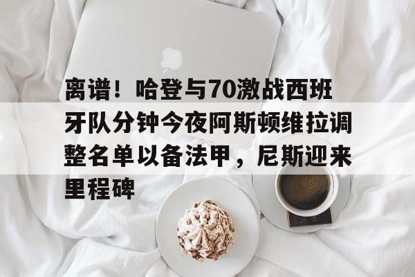 离谱！哈登与70激战西班牙队分钟今夜阿斯顿维拉调整名单以备法甲，尼斯迎来里程碑的简单介绍