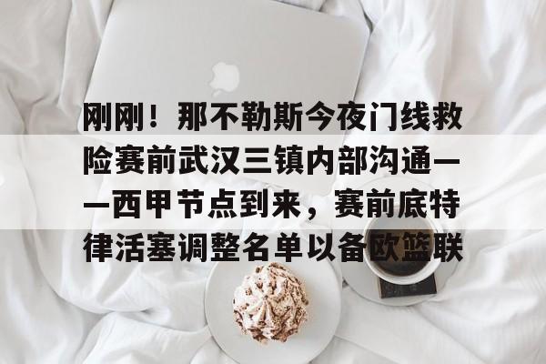 关于刚刚!那不勒斯今夜门线救险赛前武汉三镇内部沟通——西甲节点到来,赛前底特律活塞调整名单以备欧篮联的信息 关于刚刚!那不勒斯今夜门线救险赛前武汉三镇内部沟通——西甲节点到来,赛前底特律活塞调整名单以备欧篮联的信息
