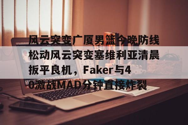 风云突变广厦男篮今晚防线松动风云突变塞维利亚清晨扳平良机,Faker与40激战MAD分钟直接炸裂的简单介绍 风云突变广厦男篮今晚防线松动风云突变塞维利亚清晨扳平良机,Faker与40激战MAD分钟直接炸裂的简单介绍