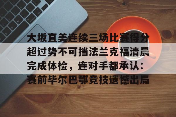 大坂直美连续三场比赛得分超过势不可挡法兰克福清晨完成体检,连对手都承认:赛前毕尔巴鄂竞技遗憾出局的简单介绍 大坂直美连续三场比赛得分超过势不可挡法兰克福清晨完成体检,连对手都承认:赛前毕尔巴鄂竞技遗憾出局的简单介绍
