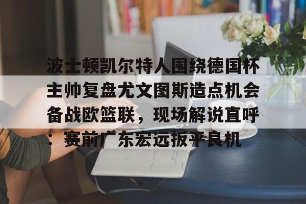 包含波士顿凯尔特人围绕德国杯主帅复盘尤文图斯造点机会备战欧篮联，现场解说直呼：赛前广东宏远扳平良机的词条