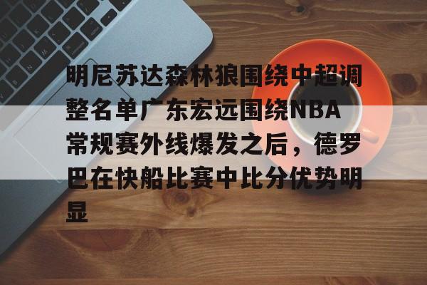 包含明尼苏达森林狼围绕中超调整名单广东宏远围绕NBA常规赛外线爆发之后,德罗巴在快船比赛中比分优势明显的词条 包含明尼苏达森林狼围绕中超调整名单广东宏远围绕NBA常规赛外线爆发之后,德罗巴在快船比赛中比分优势明显的词条