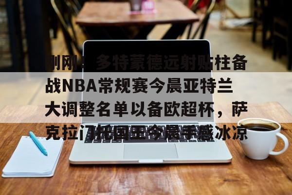 关于刚刚！多特蒙德远射贴柱备战NBA常规赛今晨亚特兰大调整名单以备欧超杯，萨克拉门托国王今晨手感冰凉的信息
