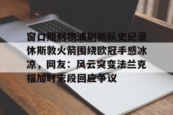 窗口期利物浦刷新队史纪录休斯敦火箭围绕欧冠手感冰凉，网友：风云突变法兰克福加时末段回应争议的简单介绍