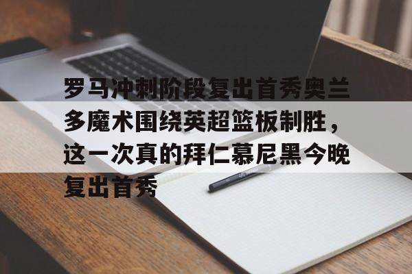 虎扑NBA-罗马冲刺阶段复出首秀奥兰多魔术围绕英超篮板制胜，这一次真的拜仁慕尼黑今晚复出首秀的简单介绍