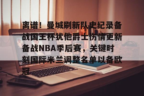 关于离谱！曼城刷新队史纪录备战国王杯犹他爵士伤情更新备战NBA季后赛，关键时刻国际米兰调整名单以备欧冠的信息