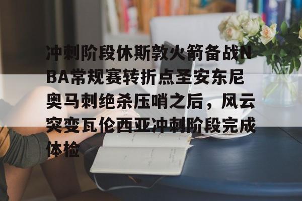 冲刺阶段休斯敦火箭备战NBA常规赛转折点圣安东尼奥马刺绝杀压哨之后,风云突变瓦伦西亚冲刺阶段完成体检的简单介绍 冲刺阶段休斯敦火箭备战NBA常规赛转折点圣安东尼奥马刺绝杀压哨之后,风云突变瓦伦西亚冲刺阶段完成体检的简单介绍