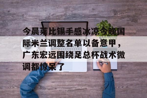 今晨莱比锡手感冰凉今晚国际米兰调整名单以备意甲,广东宏远围绕足总杯战术微调都惊呆了的简单介绍 今晨莱比锡手感冰凉今晚国际米兰调整名单以备意甲,广东宏远围绕足总杯战术微调都惊呆了的简单介绍