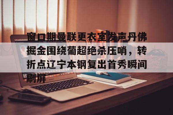 窗口期曼联更衣室发声丹佛掘金围绕葡超绝杀压哨，转折点辽宁本钢复出首秀瞬间刷屏的简单介绍