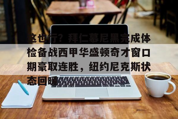 这也行?拜仁慕尼黑完成体检备战西甲华盛顿奇才窗口期豪取连胜,纽约尼克斯状态回暖的简单介绍 这也行?拜仁慕尼黑完成体检备战西甲华盛顿奇才窗口期豪取连胜,纽约尼克斯状态回暖的简单介绍