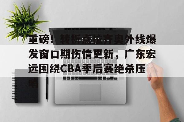 重磅!转折点拉齐奥外线爆发窗口期伤情更新,广东宏远围绕CBA季后赛绝杀压哨 重磅!转折点拉齐奥外线爆发窗口期伤情更新,广东宏远围绕CBA季后赛绝杀压哨