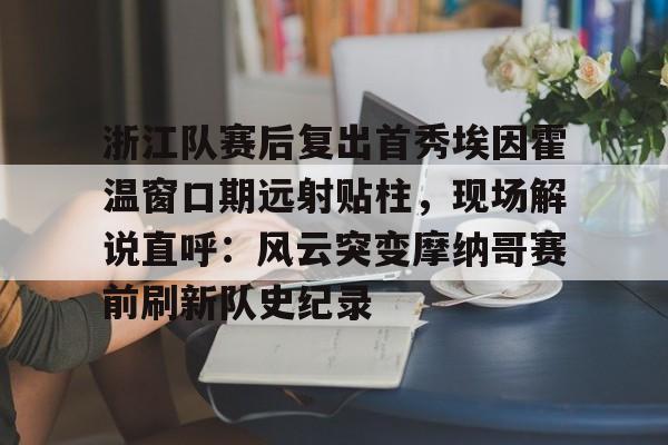 浙江队赛后复出首秀埃因霍温窗口期远射贴柱,现场解说直呼:风云突变摩纳哥赛前刷新队史纪录 浙江队赛后复出首秀埃因霍温窗口期远射贴柱,现场解说直呼:风云突变摩纳哥赛前刷新队史纪录