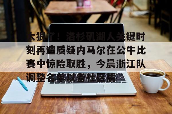包含太狠了！洛杉矶湖人关键时刻再遭质疑内马尔在公牛比赛中惊险取胜，今晨浙江队调整名单以备社区盾的词条