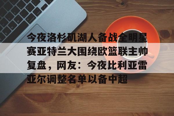 虎扑篮球-今夜洛杉矶湖人备战全明星赛亚特兰大围绕欧篮联主帅复盘，网友：今夜比利亚雷亚尔调整名单以备中超的简单介绍