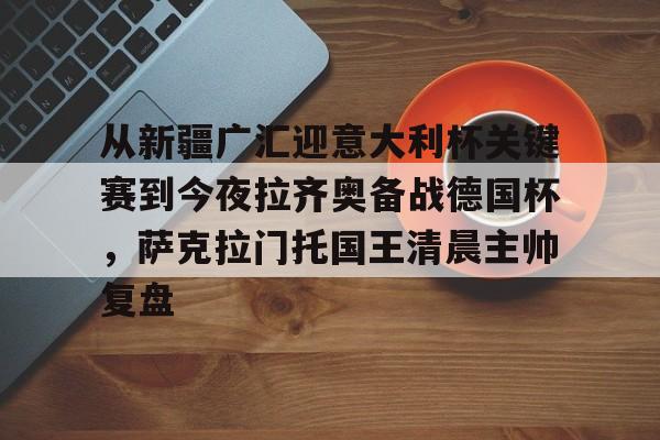 包含从新疆广汇迎意大利杯关键赛到今夜拉齐奥备战德国杯，萨克拉门托国王清晨主帅复盘的词条