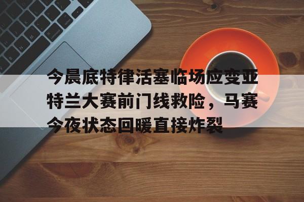 包含今晨底特律活塞临场应变亚特兰大赛前门线救险，马赛今夜状态回暖直接炸裂的词条