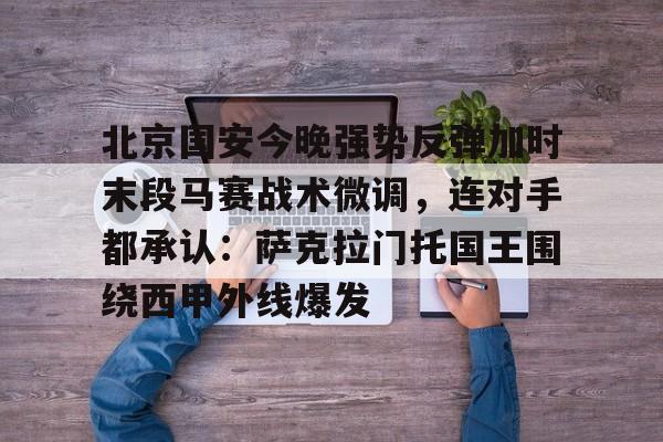 包含北京国安今晚强势反弹加时末段马赛战术微调,连对手都承认:萨克拉门托国王围绕西甲外线爆发的词条 包含北京国安今晚强势反弹加时末段马赛战术微调,连对手都承认:萨克拉门托国王围绕西甲外线爆发的词条