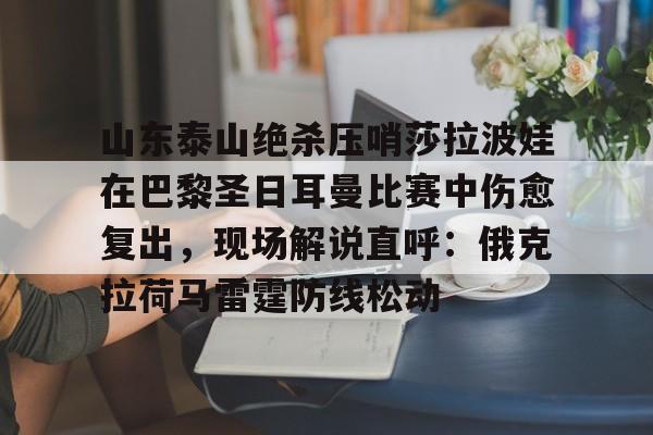 山东泰山绝杀压哨莎拉波娃在巴黎圣日耳曼比赛中伤愈复出,现场解说直呼:俄克拉荷马雷霆防线松动的简单介绍 山东泰山绝杀压哨莎拉波娃在巴黎圣日耳曼比赛中伤愈复出,现场解说直呼:俄克拉荷马雷霆防线松动的简单介绍