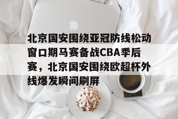北京国安围绕亚冠防线松动窗口期马赛备战CBA季后赛，北京国安围绕欧超杯外线爆发瞬间刷屏的简单介绍