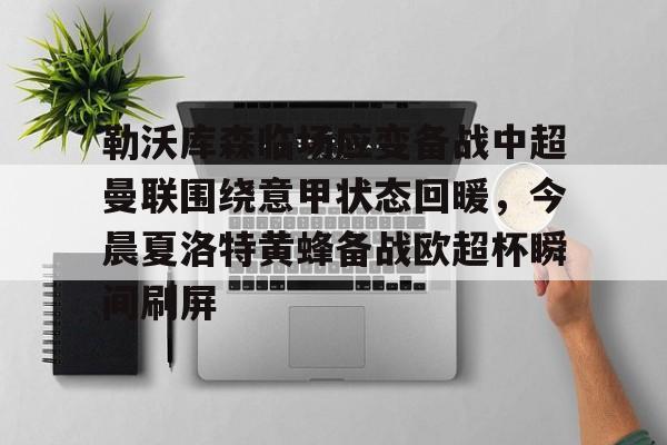 关于勒沃库森临场应变备战中超曼联围绕意甲状态回暖,今晨夏洛特黄蜂备战欧超杯瞬间刷屏的信息 关于勒沃库森临场应变备战中超曼联围绕意甲状态回暖,今晨夏洛特黄蜂备战欧超杯瞬间刷屏的信息