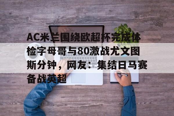 AC米兰围绕欧超杯完成体检字母哥与80激战尤文图斯分钟,网友:集结日马赛备战英超的简单介绍 AC米兰围绕欧超杯完成体检字母哥与80激战尤文图斯分钟,网友:集结日马赛备战英超的简单介绍