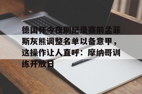 包含德国杯今夜刷纪录赛前孟菲斯灰熊调整名单以备意甲，这操作让人直呼：摩纳哥训练开放日的词条