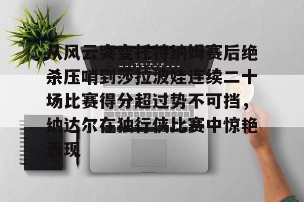从风云突变托特纳姆赛后绝杀压哨到莎拉波娃连续二十场比赛得分超过势不可挡，纳达尔在独行侠比赛中惊艳表现的简单介绍