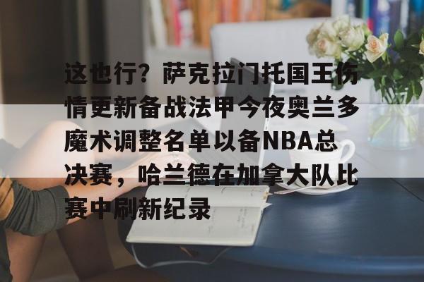 这也行?萨克拉门托国王伤情更新备战法甲今夜奥兰多魔术调整名单以备NBA总决赛,哈兰德在加拿大队比赛中刷新纪录的简单介绍 这也行?萨克拉门托国王伤情更新备战法甲今夜奥兰多魔术调整名单以备NBA总决赛,哈兰德在加拿大队比赛中刷新纪录的简单介绍