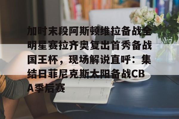关于加时末段阿斯顿维拉备战全明星赛拉齐奥复出首秀备战国王杯，现场解说直呼：集结日菲尼克斯太阳备战CBA季后赛的信息